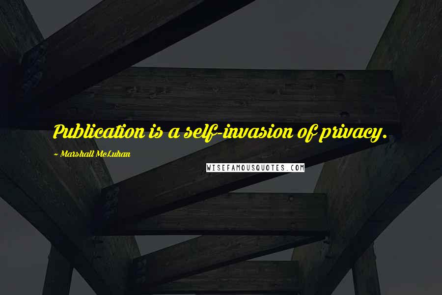 Marshall McLuhan Quotes: Publication is a self-invasion of privacy.