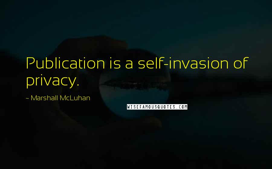 Marshall McLuhan Quotes: Publication is a self-invasion of privacy.