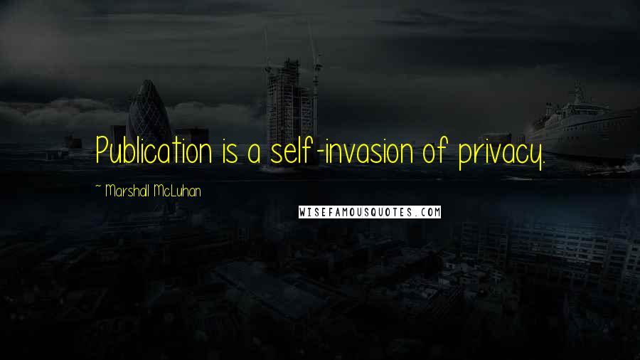 Marshall McLuhan Quotes: Publication is a self-invasion of privacy.