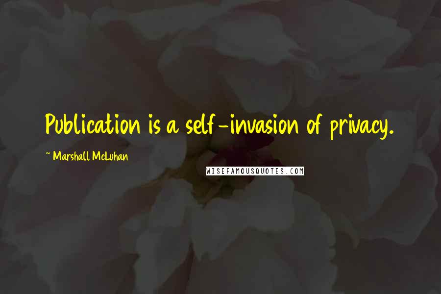 Marshall McLuhan Quotes: Publication is a self-invasion of privacy.