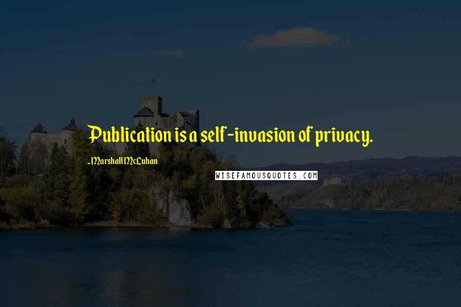 Marshall McLuhan Quotes: Publication is a self-invasion of privacy.