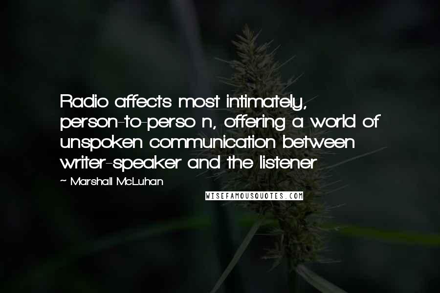 Marshall McLuhan Quotes: Radio affects most intimately, person-to-perso n, offering a world of unspoken communication between writer-speaker and the listener