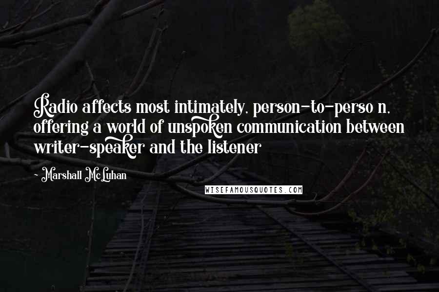 Marshall McLuhan Quotes: Radio affects most intimately, person-to-perso n, offering a world of unspoken communication between writer-speaker and the listener