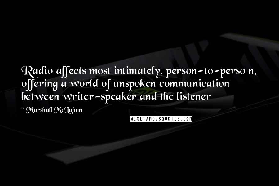 Marshall McLuhan Quotes: Radio affects most intimately, person-to-perso n, offering a world of unspoken communication between writer-speaker and the listener