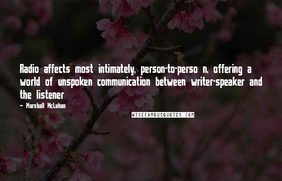 Marshall McLuhan Quotes: Radio affects most intimately, person-to-perso n, offering a world of unspoken communication between writer-speaker and the listener