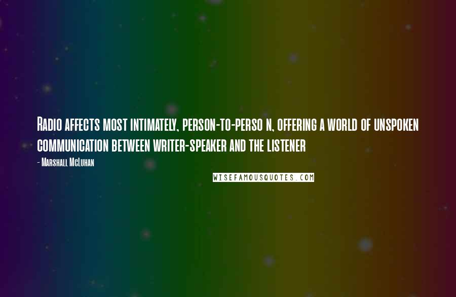 Marshall McLuhan Quotes: Radio affects most intimately, person-to-perso n, offering a world of unspoken communication between writer-speaker and the listener
