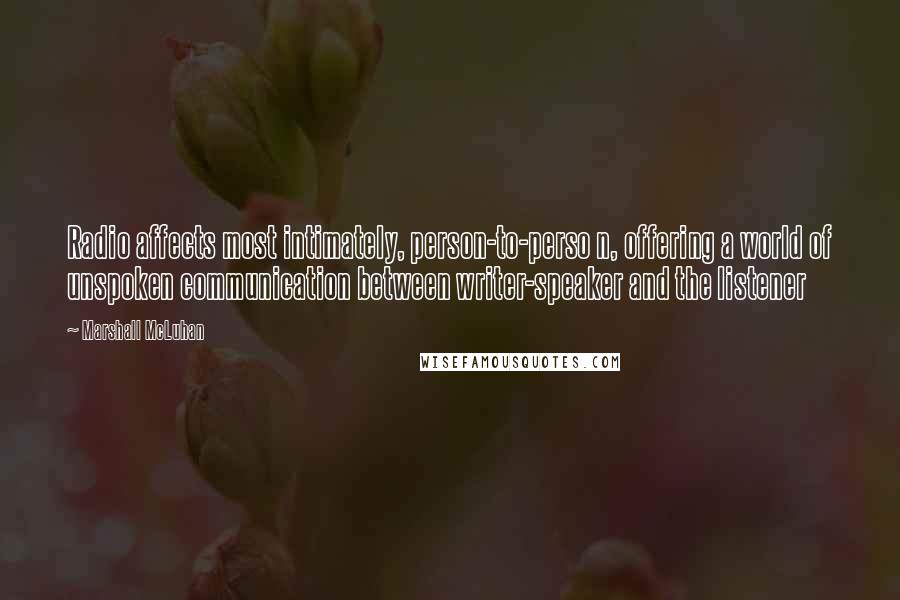 Marshall McLuhan Quotes: Radio affects most intimately, person-to-perso n, offering a world of unspoken communication between writer-speaker and the listener