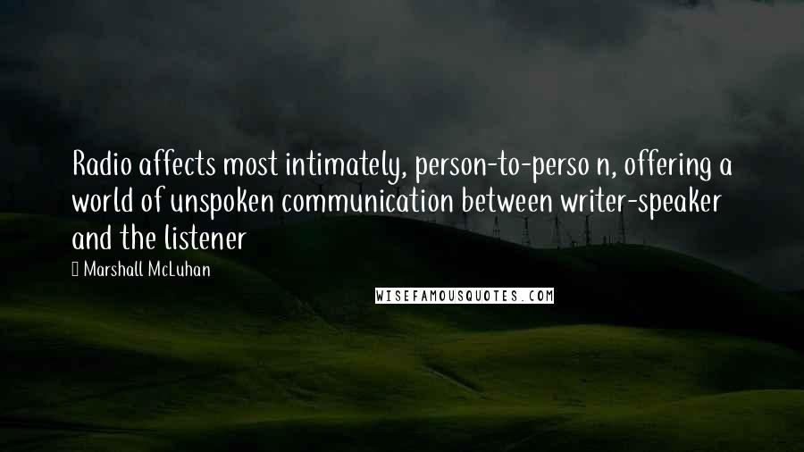 Marshall McLuhan Quotes: Radio affects most intimately, person-to-perso n, offering a world of unspoken communication between writer-speaker and the listener