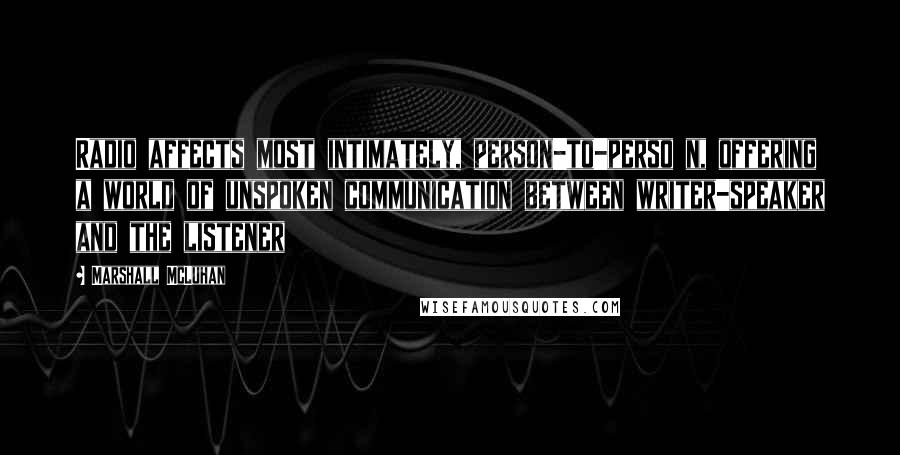 Marshall McLuhan Quotes: Radio affects most intimately, person-to-perso n, offering a world of unspoken communication between writer-speaker and the listener
