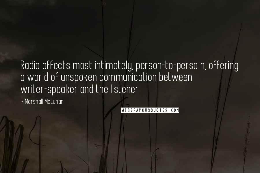 Marshall McLuhan Quotes: Radio affects most intimately, person-to-perso n, offering a world of unspoken communication between writer-speaker and the listener