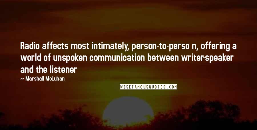 Marshall McLuhan Quotes: Radio affects most intimately, person-to-perso n, offering a world of unspoken communication between writer-speaker and the listener