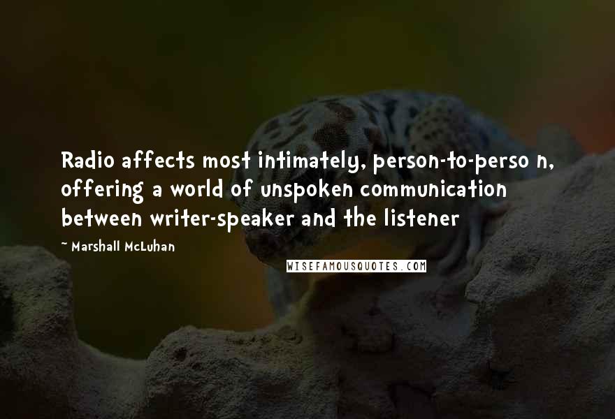 Marshall McLuhan Quotes: Radio affects most intimately, person-to-perso n, offering a world of unspoken communication between writer-speaker and the listener