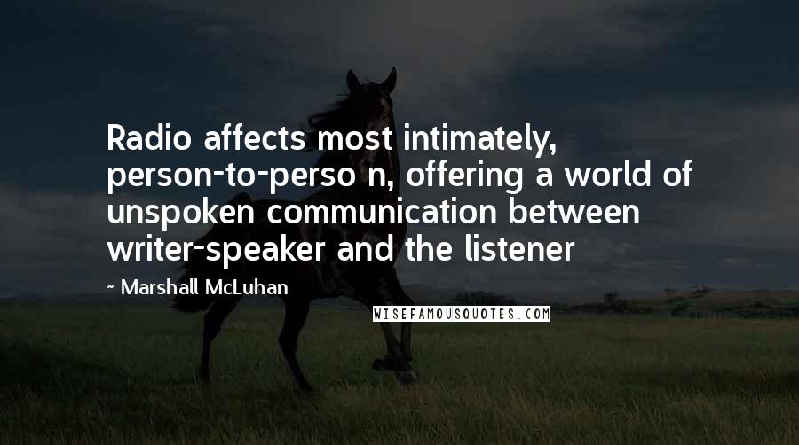 Marshall McLuhan Quotes: Radio affects most intimately, person-to-perso n, offering a world of unspoken communication between writer-speaker and the listener