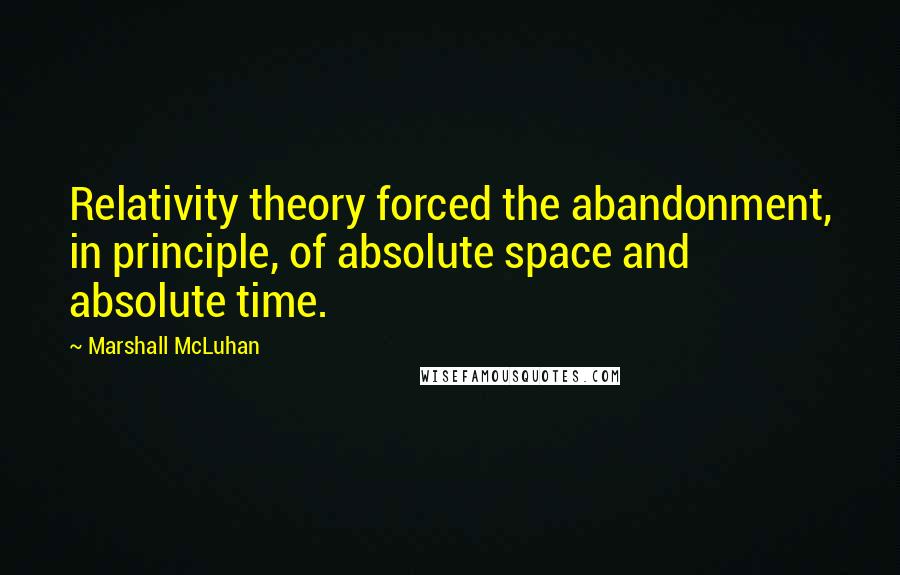 Marshall McLuhan Quotes: Relativity theory forced the abandonment, in principle, of absolute space and absolute time.