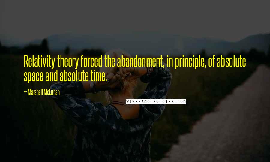 Marshall McLuhan Quotes: Relativity theory forced the abandonment, in principle, of absolute space and absolute time.