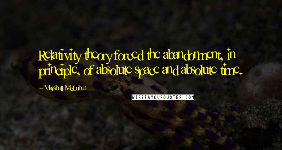 Marshall McLuhan Quotes: Relativity theory forced the abandonment, in principle, of absolute space and absolute time.