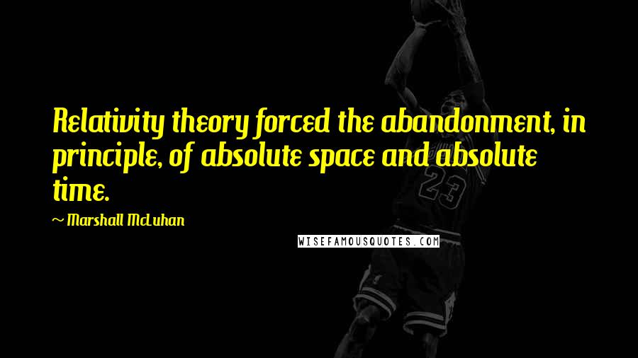 Marshall McLuhan Quotes: Relativity theory forced the abandonment, in principle, of absolute space and absolute time.