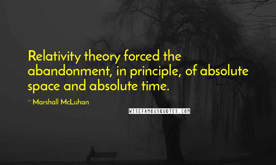 Marshall McLuhan Quotes: Relativity theory forced the abandonment, in principle, of absolute space and absolute time.