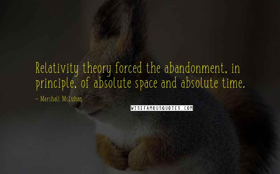 Marshall McLuhan Quotes: Relativity theory forced the abandonment, in principle, of absolute space and absolute time.