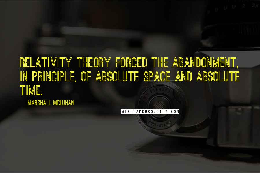 Marshall McLuhan Quotes: Relativity theory forced the abandonment, in principle, of absolute space and absolute time.