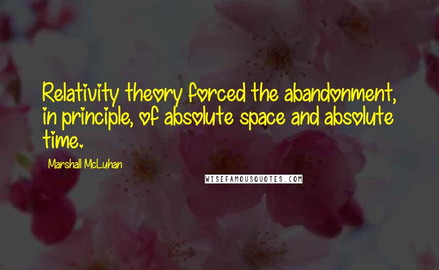 Marshall McLuhan Quotes: Relativity theory forced the abandonment, in principle, of absolute space and absolute time.