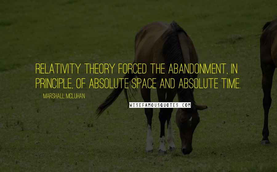 Marshall McLuhan Quotes: Relativity theory forced the abandonment, in principle, of absolute space and absolute time.