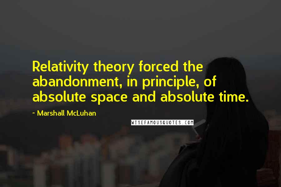Marshall McLuhan Quotes: Relativity theory forced the abandonment, in principle, of absolute space and absolute time.