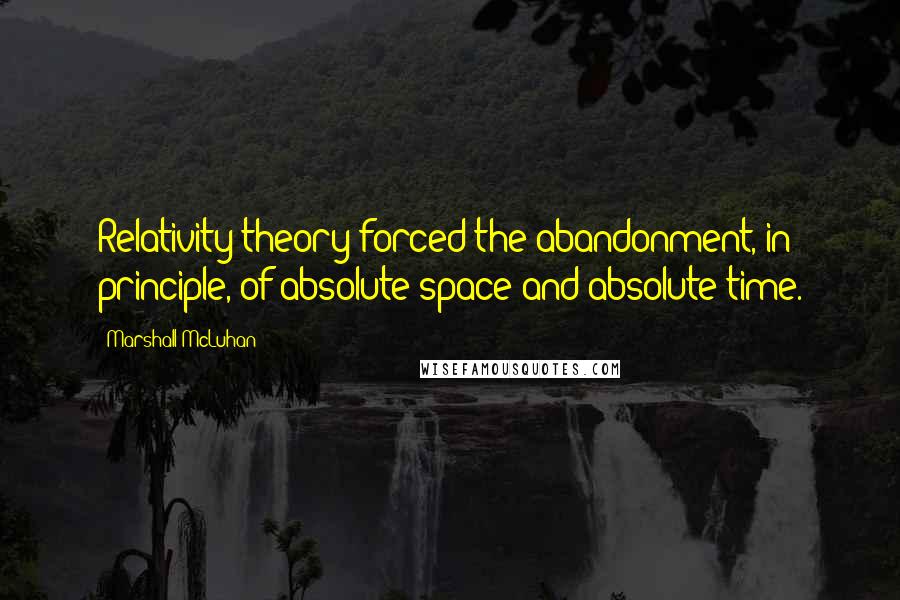 Marshall McLuhan Quotes: Relativity theory forced the abandonment, in principle, of absolute space and absolute time.