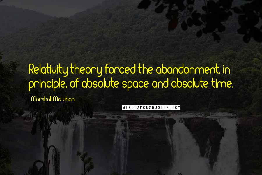 Marshall McLuhan Quotes: Relativity theory forced the abandonment, in principle, of absolute space and absolute time.