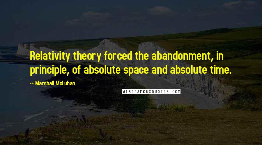 Marshall McLuhan Quotes: Relativity theory forced the abandonment, in principle, of absolute space and absolute time.