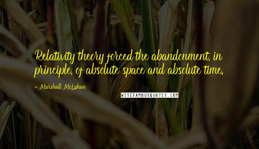 Marshall McLuhan Quotes: Relativity theory forced the abandonment, in principle, of absolute space and absolute time.