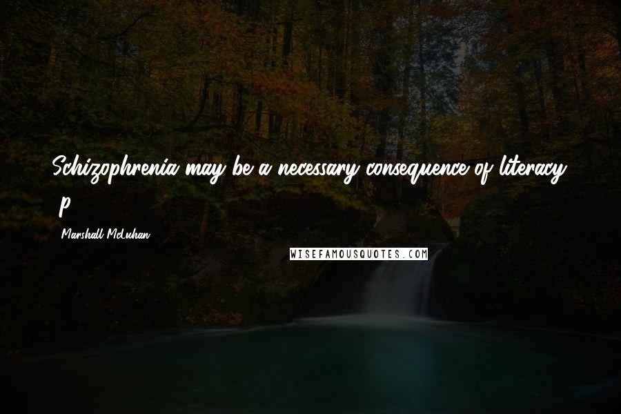 Marshall McLuhan Quotes: Schizophrenia may be a necessary consequence of literacy. [p. 32]