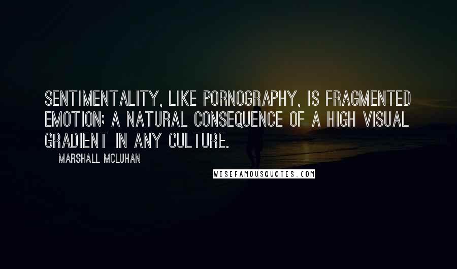 Marshall McLuhan Quotes: Sentimentality, like pornography, is fragmented emotion; a natural consequence of a high visual gradient in any culture.