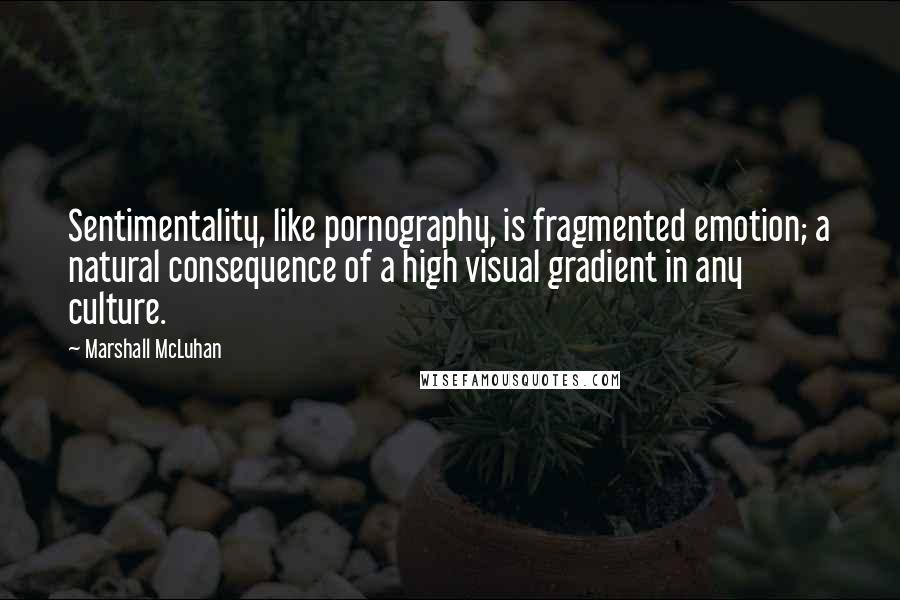 Marshall McLuhan Quotes: Sentimentality, like pornography, is fragmented emotion; a natural consequence of a high visual gradient in any culture.