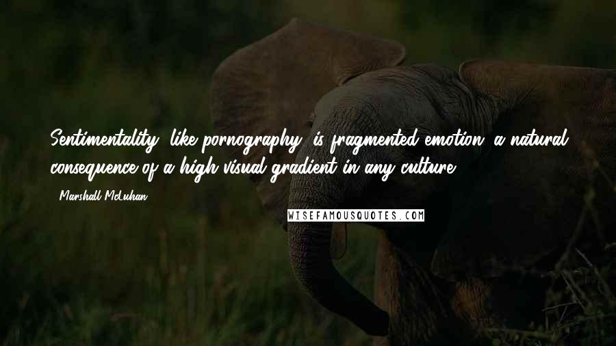 Marshall McLuhan Quotes: Sentimentality, like pornography, is fragmented emotion; a natural consequence of a high visual gradient in any culture.