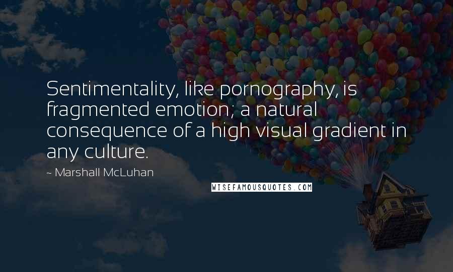 Marshall McLuhan Quotes: Sentimentality, like pornography, is fragmented emotion; a natural consequence of a high visual gradient in any culture.