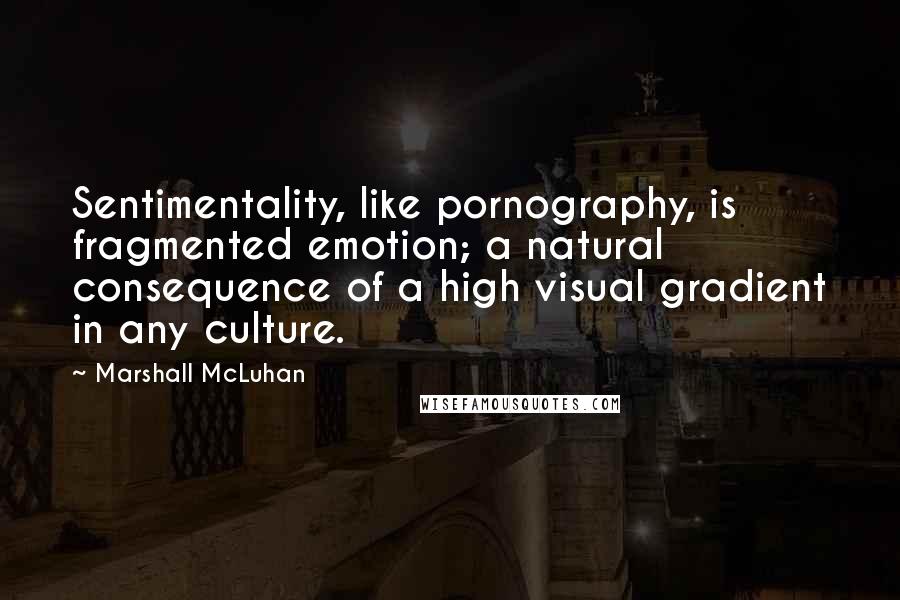 Marshall McLuhan Quotes: Sentimentality, like pornography, is fragmented emotion; a natural consequence of a high visual gradient in any culture.