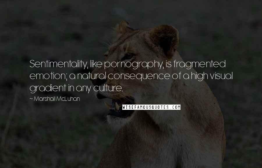 Marshall McLuhan Quotes: Sentimentality, like pornography, is fragmented emotion; a natural consequence of a high visual gradient in any culture.