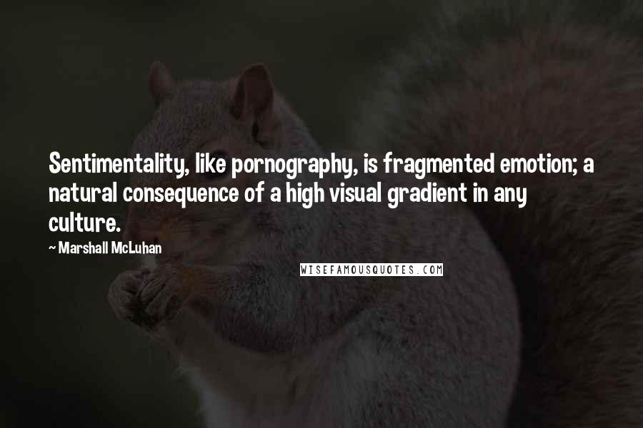 Marshall McLuhan Quotes: Sentimentality, like pornography, is fragmented emotion; a natural consequence of a high visual gradient in any culture.