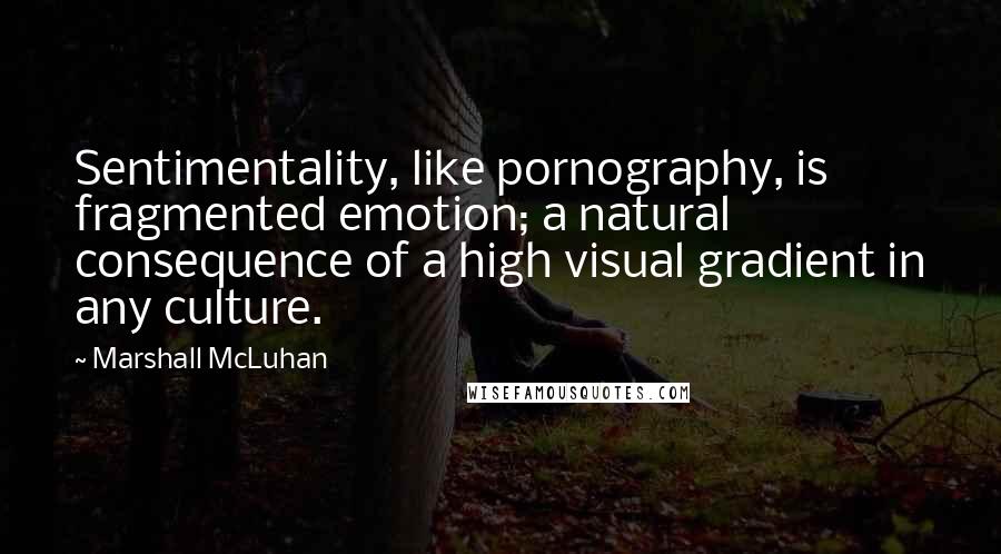 Marshall McLuhan Quotes: Sentimentality, like pornography, is fragmented emotion; a natural consequence of a high visual gradient in any culture.