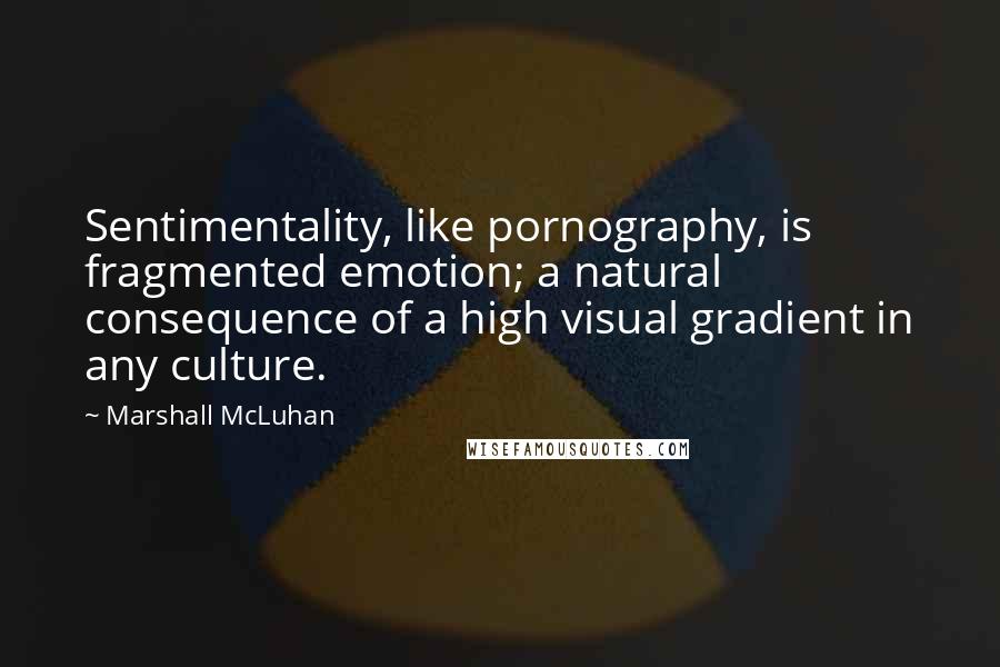 Marshall McLuhan Quotes: Sentimentality, like pornography, is fragmented emotion; a natural consequence of a high visual gradient in any culture.