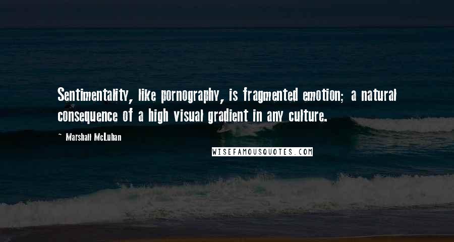 Marshall McLuhan Quotes: Sentimentality, like pornography, is fragmented emotion; a natural consequence of a high visual gradient in any culture.