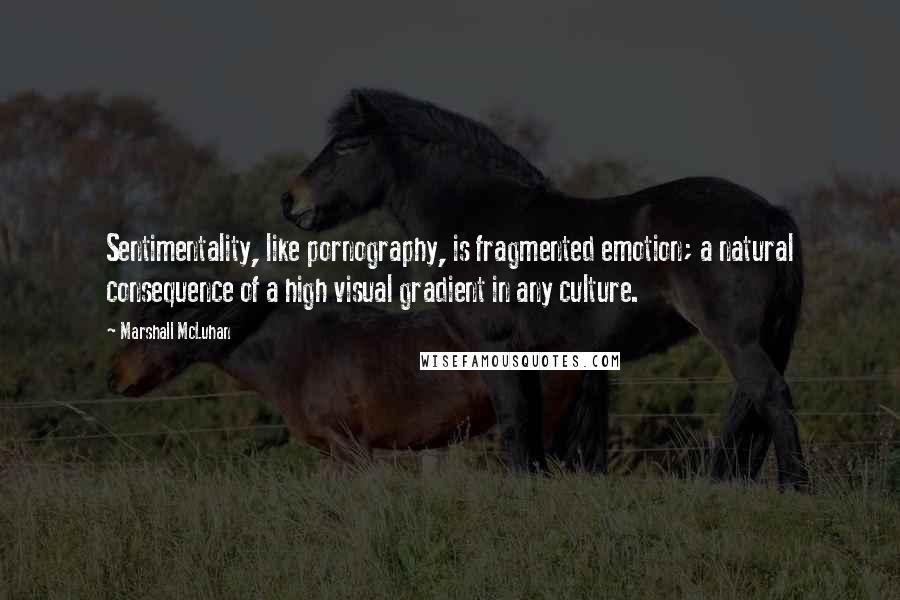 Marshall McLuhan Quotes: Sentimentality, like pornography, is fragmented emotion; a natural consequence of a high visual gradient in any culture.