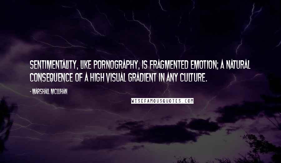 Marshall McLuhan Quotes: Sentimentality, like pornography, is fragmented emotion; a natural consequence of a high visual gradient in any culture.