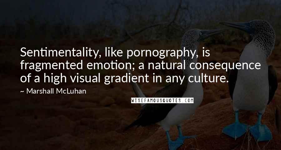 Marshall McLuhan Quotes: Sentimentality, like pornography, is fragmented emotion; a natural consequence of a high visual gradient in any culture.