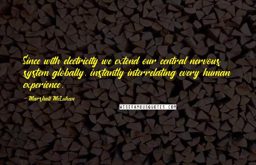 Marshall McLuhan Quotes: Since with electricity we extend our central nervous system globally, instantly interrelating every human experience.