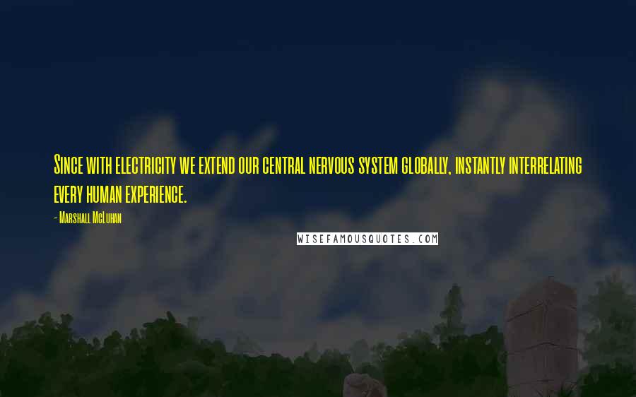 Marshall McLuhan Quotes: Since with electricity we extend our central nervous system globally, instantly interrelating every human experience.