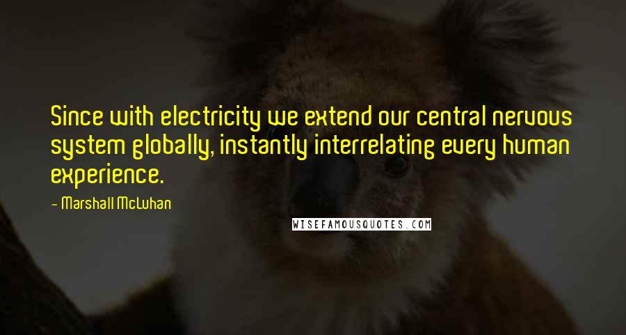 Marshall McLuhan Quotes: Since with electricity we extend our central nervous system globally, instantly interrelating every human experience.