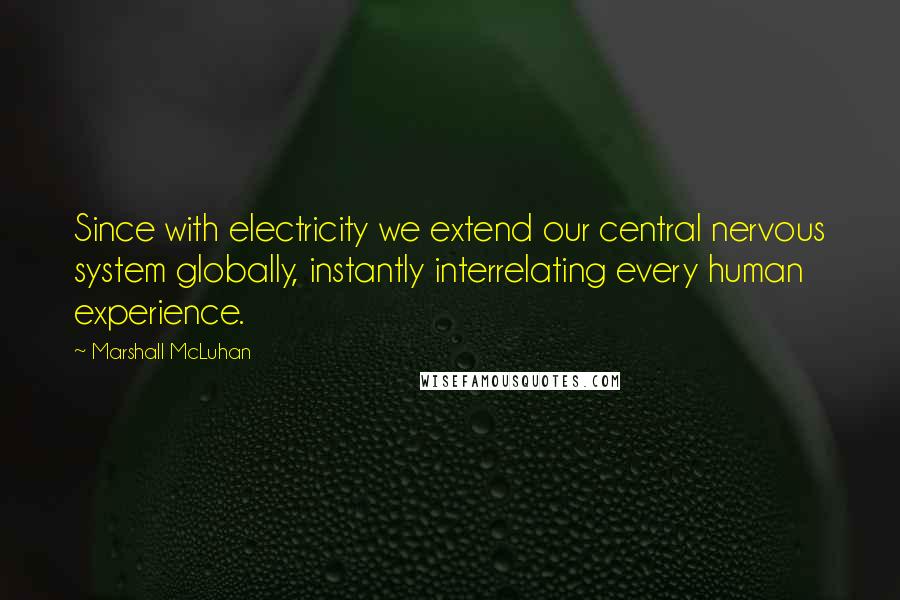 Marshall McLuhan Quotes: Since with electricity we extend our central nervous system globally, instantly interrelating every human experience.