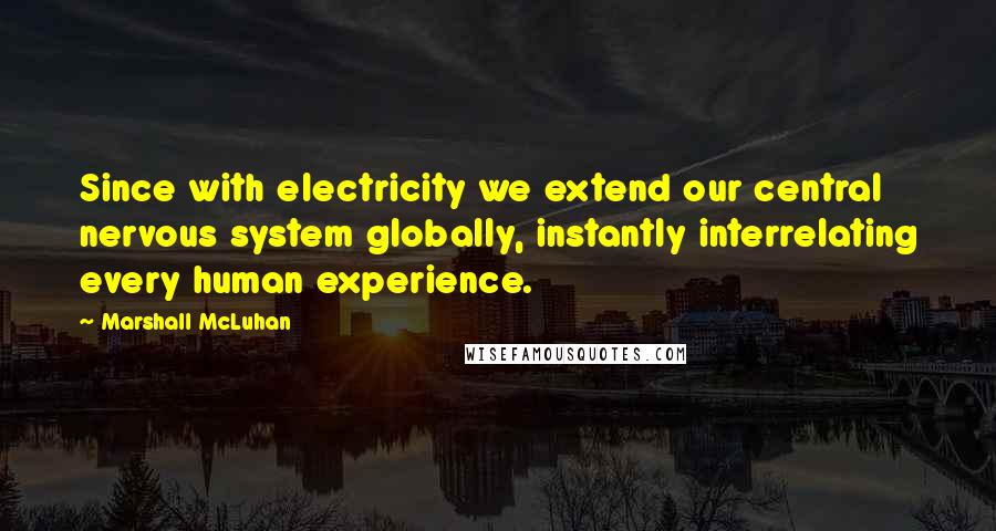 Marshall McLuhan Quotes: Since with electricity we extend our central nervous system globally, instantly interrelating every human experience.